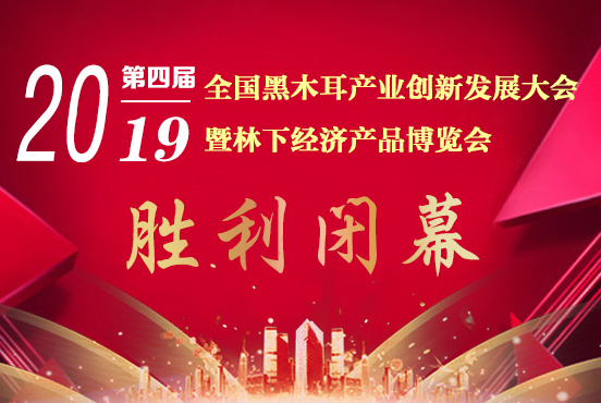 2019第四届全国黑木耳产业创新发展大会暨林下经济产品博览会胜利闭幕